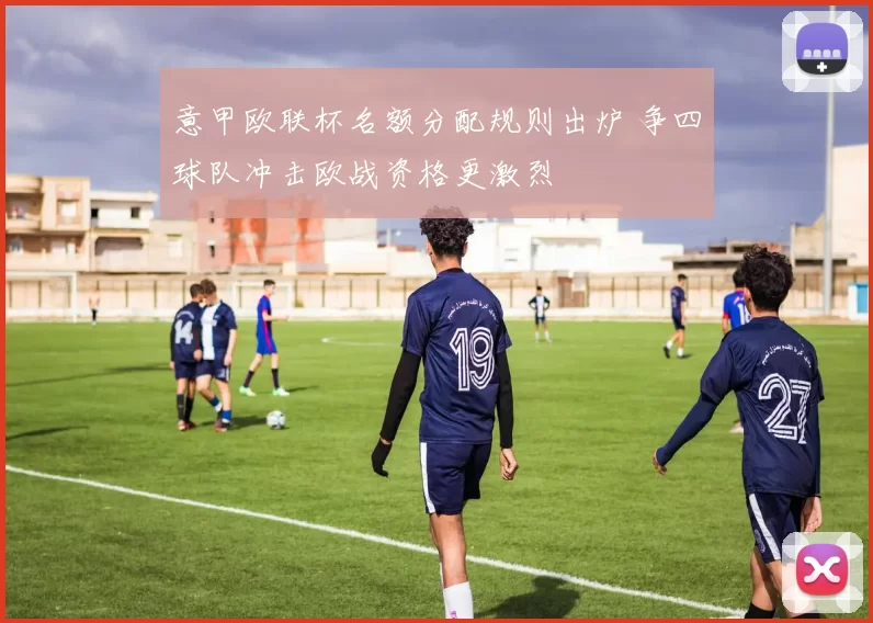 意甲欧联杯名额分配规则出炉 争四球队冲击欧战资格更激烈