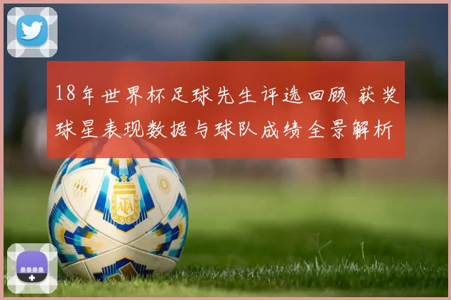 18年世界杯足球先生评选回顾 获奖球星表现数据与球队成绩全景解析