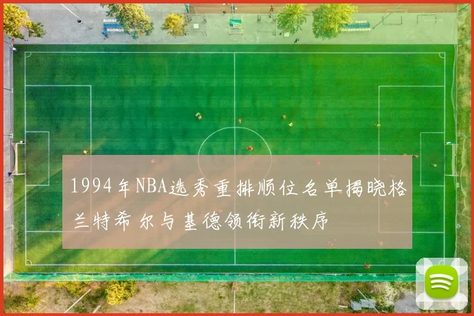 1994年NBA选秀重排顺位名单揭晓格兰特希尔与基德领衔新秩序