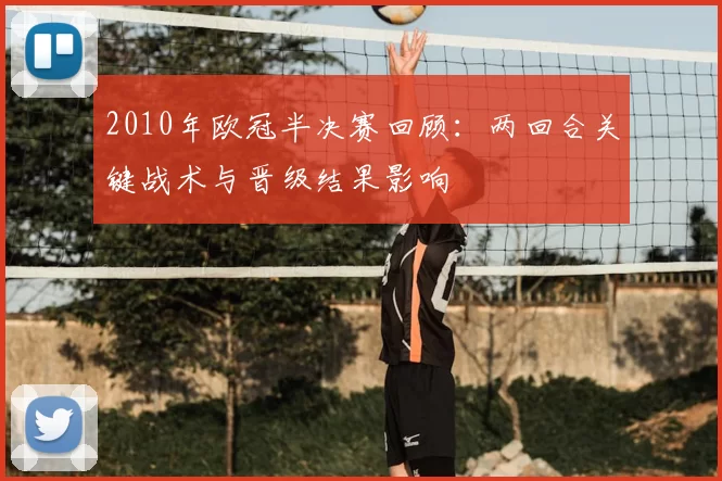 2010年欧冠半决赛回顾：两回合关键战术与晋级结果影响
