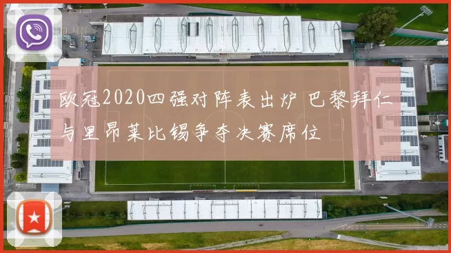 欧冠2020四强对阵表出炉 巴黎拜仁与里昂莱比锡争夺决赛席位