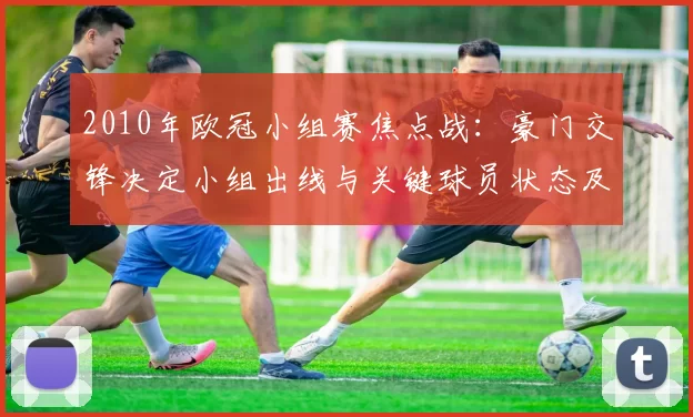 2010年欧冠小组赛焦点战：豪门交锋决定小组出线与关键球员状态及积分争夺态势