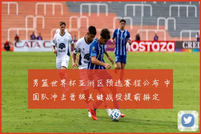 男篮世界杯亚洲区预选赛程公布 中国队冲击晋级关键战役提前排定