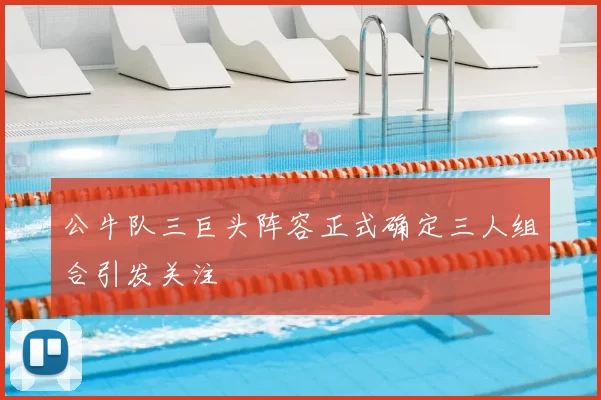 公牛队三巨头阵容正式确定三人组合引发关注