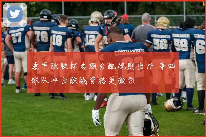 意甲欧联杯名额分配规则出炉 争四球队冲击欧战资格更激烈