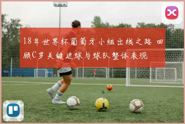 18年世界杯葡萄牙小组出线之路 回顾C罗关键进球与球队整体表现