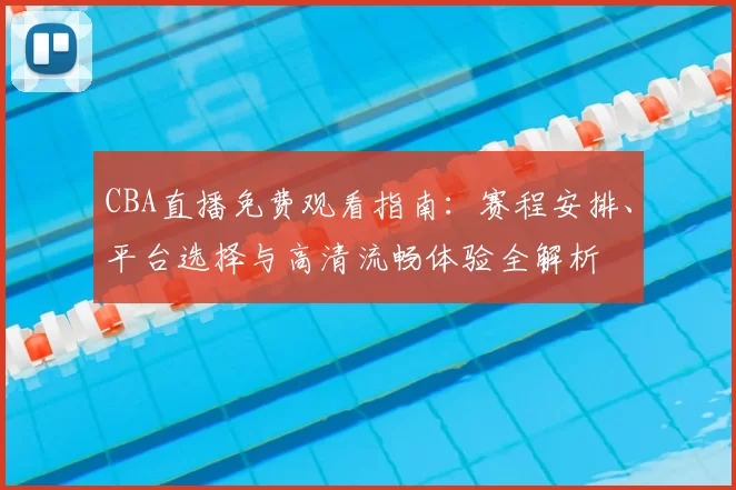 CBA直播免费观看指南：赛程安排、平台选择与高清流畅体验全解析