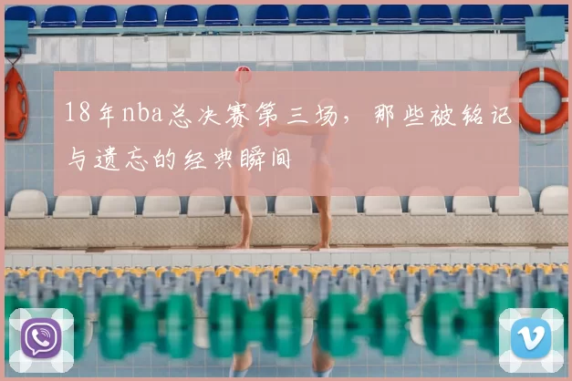 18年nba总决赛第三场，那些被铭记与遗忘的经典瞬间