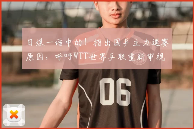 日媒一语中的！指出国乒主力退赛原因，呼吁WTT世界乒联重新审视