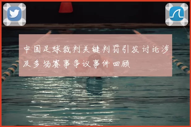 中国足球裁判关键判罚引发讨论涉及多场赛事争议事件回顾