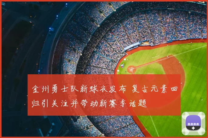 金州勇士队新球衣发布 复古元素回归引关注并带动新赛季话题