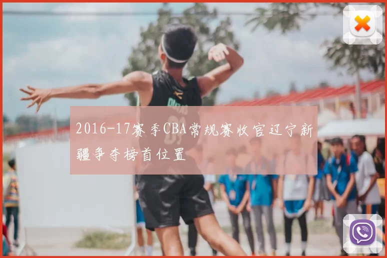 2016-17赛季CBA常规赛收官辽宁新疆争夺榜首位置