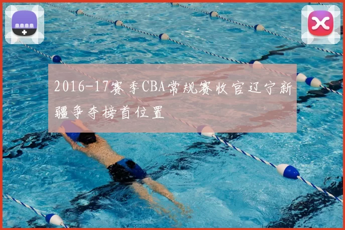 2016-17赛季CBA常规赛收官辽宁新疆争夺榜首位置