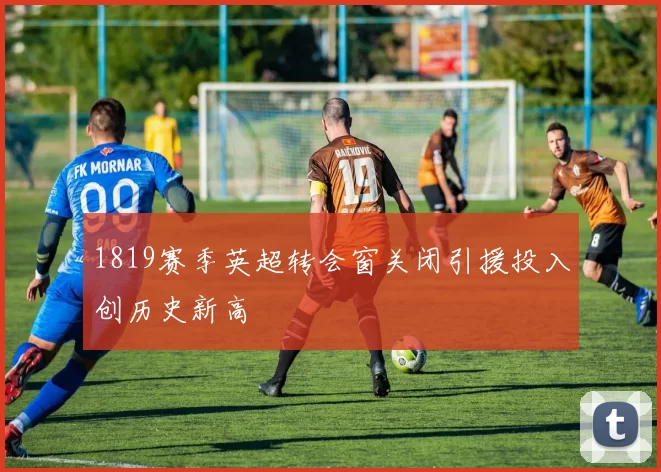 1819赛季英超转会窗关闭引援投入创历史新高