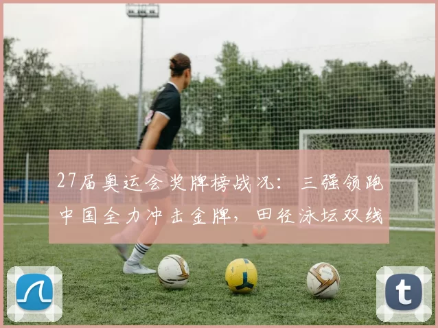 27届奥运会奖牌榜战况：三强领跑中国全力冲击金牌，田径泳坛双线争先