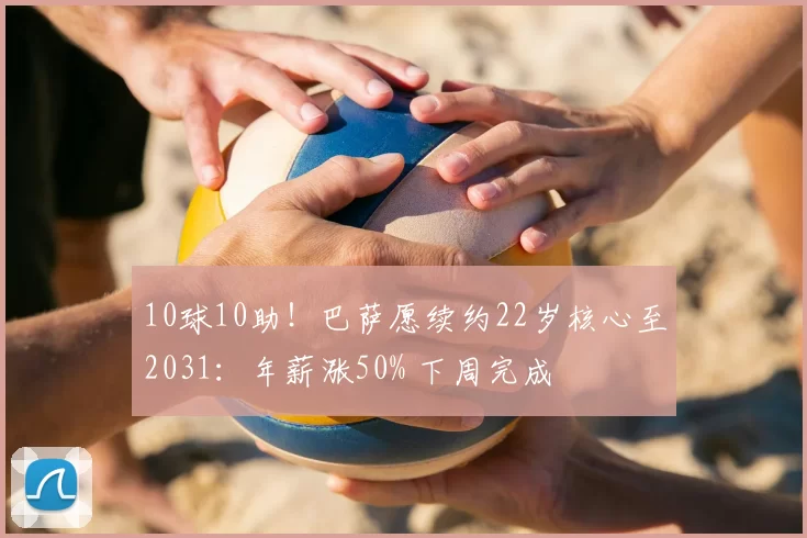 10球10助！巴萨愿续约22岁核心至2031：年薪涨50% 下周完成