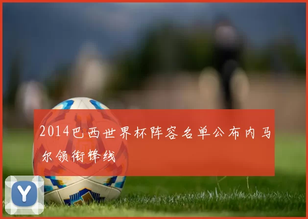 2014巴西世界杯阵容名单公布内马尔领衔锋线