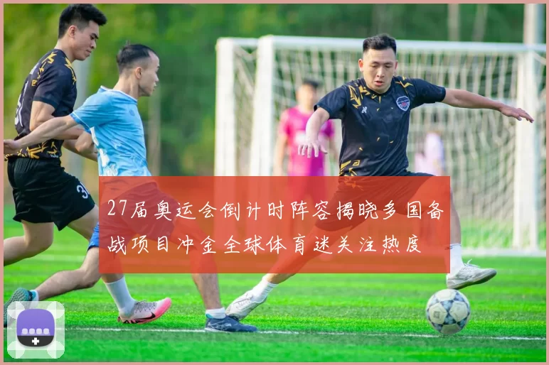 27届奥运会倒计时阵容揭晓多国备战项目冲金全球体育迷关注热度