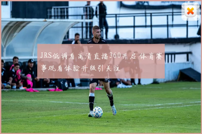 JRS低调看高清直播360开启 体育赛事观看体验升级引关注