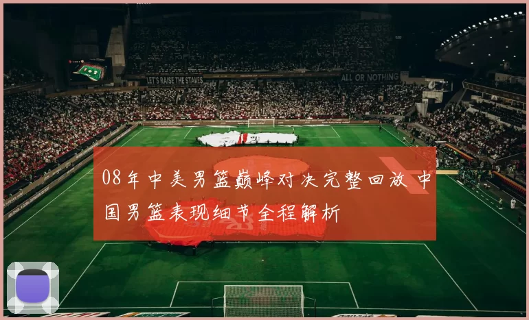 08年中美男篮巅峰对决完整回放 中国男篮表现细节全程解析