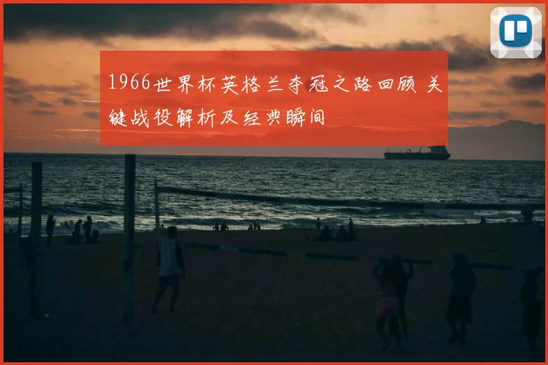 1966世界杯英格兰夺冠之路回顾 关键战役解析及经典瞬间