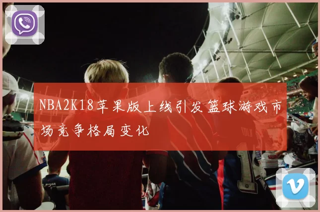NBA2K18苹果版上线引发篮球游戏市场竞争格局变化