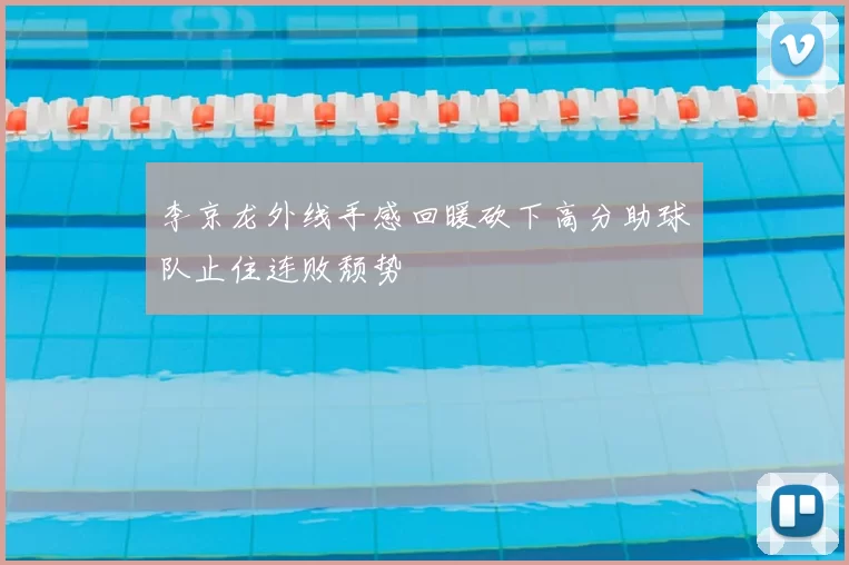 李京龙外线手感回暖砍下高分助球队止住连败颓势