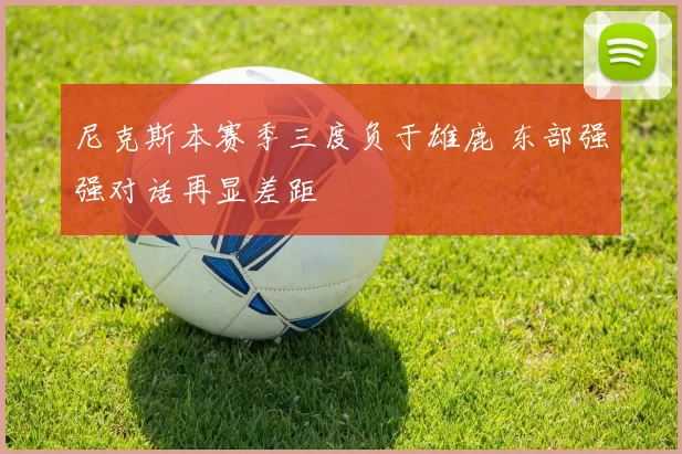 尼克斯本赛季三度负于雄鹿 东部强强对话再显差距