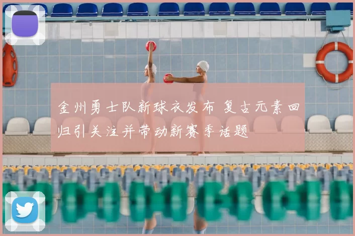 金州勇士队新球衣发布 复古元素回归引关注并带动新赛季话题