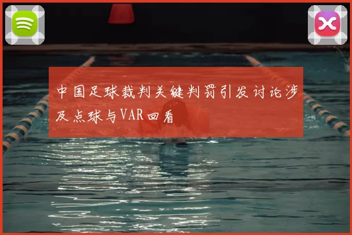 中国足球裁判关键判罚引发讨论涉及点球与VAR回看