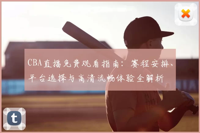 CBA直播免费观看指南：赛程安排、平台选择与高清流畅体验全解析