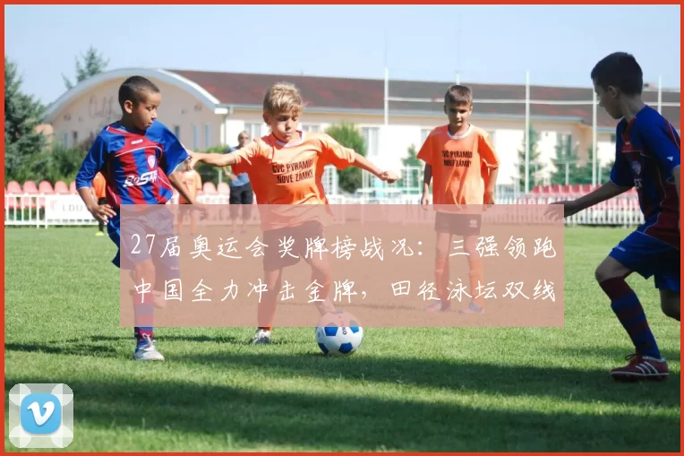 27届奥运会奖牌榜战况:三强领跑中国全力冲击金牌,田径泳坛双线争先