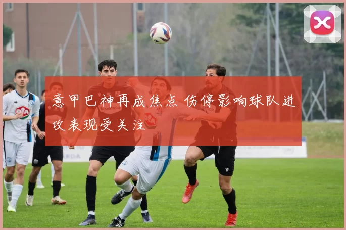 意甲巴神再成焦点 伤停影响球队进攻表现受关注