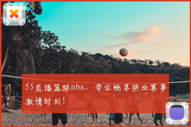 55直播篮球nba，带你畅享热血赛事激情时刻！