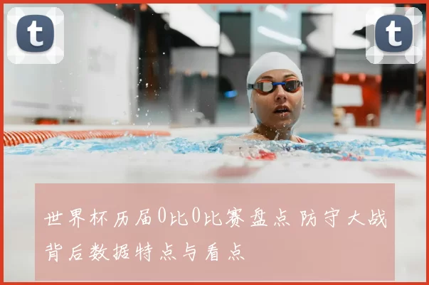 世界杯历届0比0比赛盘点 防守大战背后数据特点与看点