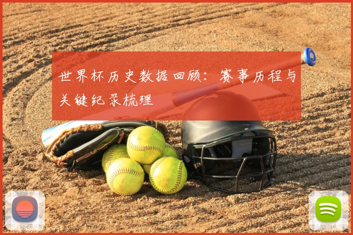 世界杯历史数据回顾:赛事历程与关键纪录梳理