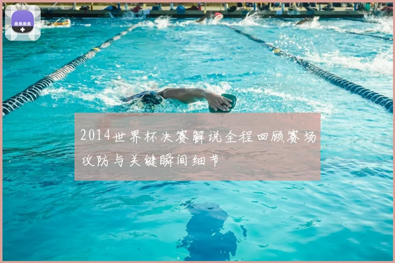 2014世界杯决赛解说全程回顾赛场攻防与关键瞬间细节