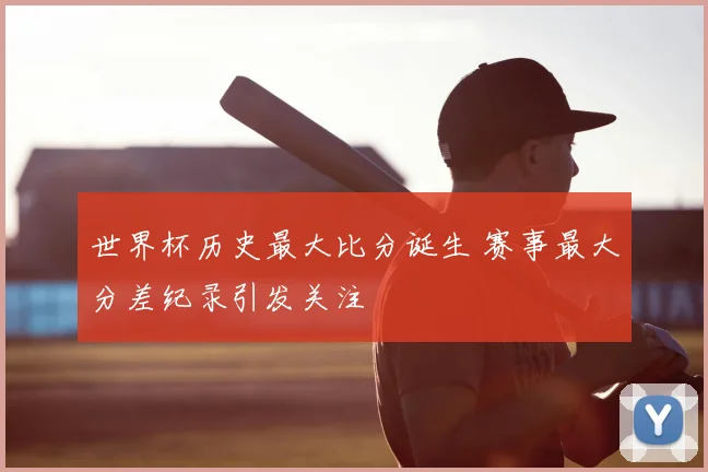 世界杯历史最大比分诞生 赛事最大分差纪录引发关注