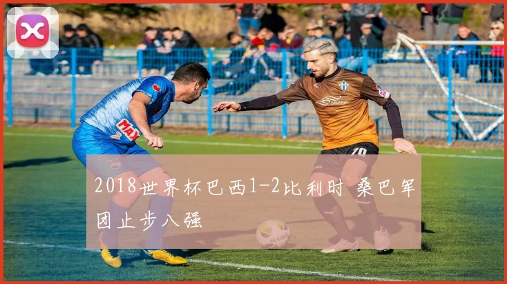 2018世界杯巴西1-2比利时 桑巴军团止步八强