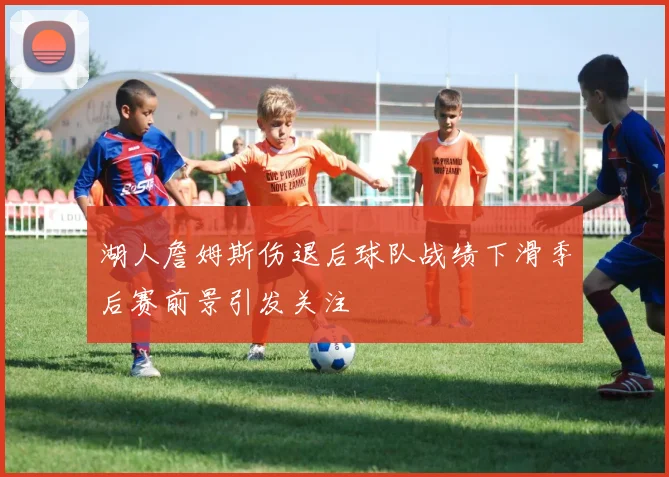 湖人詹姆斯伤退后球队战绩下滑季后赛前景引发关注
