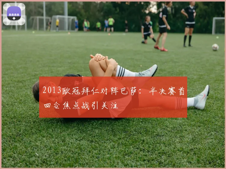 2013欧冠拜仁对阵巴萨:半决赛首回合焦点战引关注