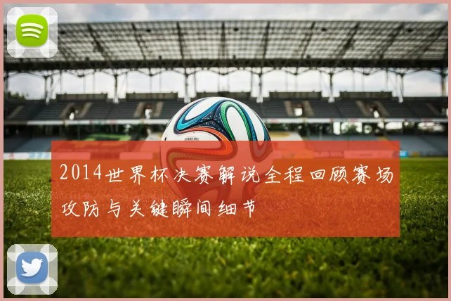 2014世界杯决赛解说全程回顾赛场攻防与关键瞬间细节