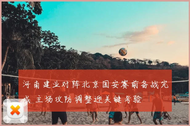 河南建业对阵北京国安赛前备战完成 主场攻防调整迎关键考验