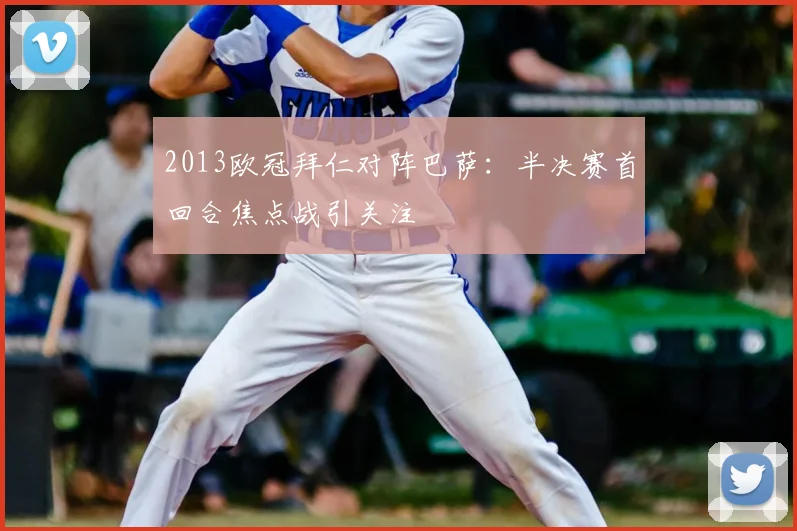 2013欧冠拜仁对阵巴萨:半决赛首回合焦点战引关注