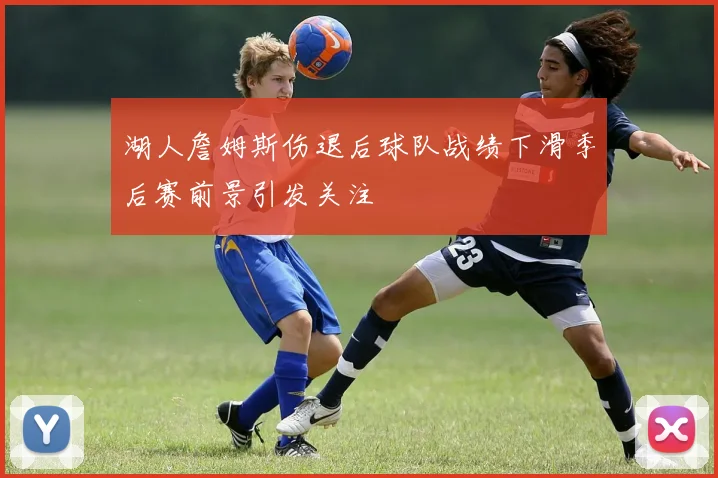 湖人詹姆斯伤退后球队战绩下滑季后赛前景引发关注